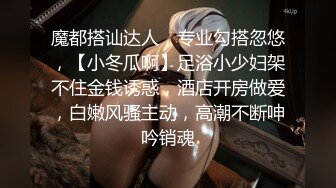 魔都搭讪达人，专业勾搭忽悠，【小冬瓜啊】足浴小少妇架不住金钱诱惑，酒店开房做爱，白嫩风骚主动，高潮不断呻吟销魂