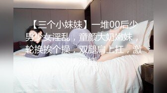 【三个小妹妹】一堆00后少男少女淫乱，童颜大奶嫩妹，轮换挨个操，双腿肩上扛，激情深插