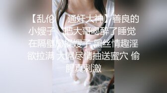 【乱伦❤️通奸大神】善良的小嫂子✿ 把大哥喝醉了睡觉 在隔壁房操嫂子 黑丝情趣淫欲拉满 大屌尽情抽送蜜穴 偷腥真刺激