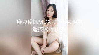 麻豆传媒MDX-0076大明星遥控器-仙儿媛