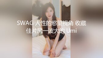 SWAG 人性的慾望视角 收藏佳片尻一波大的 Umi