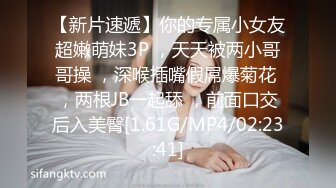 【新片速遞】你的专属小女友超嫩萌妹3P ，天天被两小哥哥操 ，深喉插嘴假屌爆菊花 ，两根JB一起舔 ，前面口交后入美臀[1.61G/MP4/02:23:41]