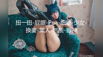 扭一扭-屁眼-Pua-细腰-少女-换妻-黑人-气质-眼神