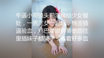 牛逼小哥镜头前演绎给少女破处，一男三女一起玩，棉签插逼验血，鸡巴摩擦阴蒂使劲往里插妹子都哭了，看着好多血