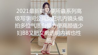 2021最新精品便所蟲系列高级写字间公共女卫坑内镜头偸拍多位气质白领方便高颜值少妇BB又肥又嫩透明内裤也性感