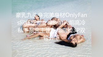 豪乳九头身完美身材OnlyFans网红反差女神Brat人前高冷私下是金主性玩物露脸3P双管齐下