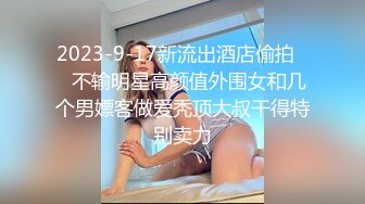 2023-9-17新流出酒店偷拍❤️不输明星高颜值外围女和几个男嫖客做爱秃顶大叔干得特别卖力