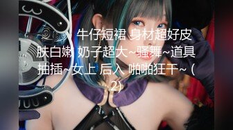 ❤️❤️牛仔短裙 身材超好皮肤白嫩 奶子超大~骚舞~道具抽插~女上 后入 啪啪狂干~ (2)