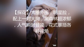 【探花】大圈外围，明星脸，配上一对大胸，黑森林超浓郁，人气瞬时登顶，花式暴插各种视角