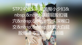 STP24085 丰满美臀小少妇&nbsp;&nbsp;摸摸屁股扣骚穴&nbsp;&nbsp;按头深喉口交&nbsp;&nbsp;扶着大白屁股爆操 双腿肩上扛抽插