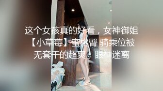 这个女孩真的好看，女神御姐【小草莓】蜜桃臀 骑乘位被无套干的超爽，眼神迷离