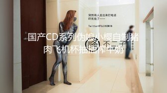 国产CD系列伪娘小樱自制猪肉飞机杯抽插榨牛奶