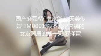 国产麻豆AV 皇家华人 天美传媒 TM0001 跟不爱穿内裤的女友同居的第一天 罗瑾萱