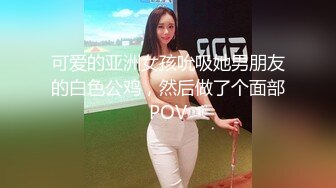 推荐！校花女神又被干了~小妹妹主动骑乘套弄还不过瘾，自己用跳蛋自慰，绝对精彩，，不要错过！