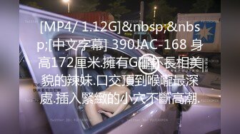 [MP4/ 1.12G]&nbsp;&nbsp;[中文字幕] 390JAC-168 身高172厘米.擁有G罩杯長相美貌的辣妹.口交頂到喉嚨最深處.插入緊緻的小穴不斷高潮.