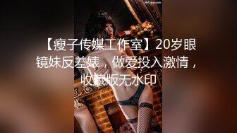 【瘦子传媒工作室】20岁眼镜妹反差婊，做爱投入激情，收藏版无水印