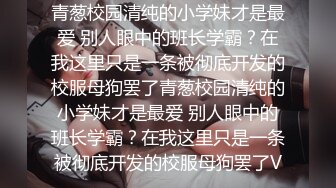 青葱校园清纯的小学妹才是最爱 别人眼中的班长学霸？在我这里只是一条被彻底开发的校服母狗罢了青葱校园清纯的小学妹才是最爱 别人眼中的班长学霸？在我这里只是一条被彻底开发的校服母狗罢了V