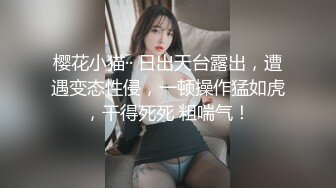 樱花小猫·· 日出天台露出，遭遇变态性侵，一顿操作猛如虎，干得死死 粗喘气！