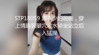 STP18059 黑衣少妇啪啪，穿上情趣装掰穴灌水骑坐站立后入猛操