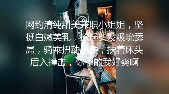 网约清纯甜美兼职小姐姐，坚挺白嫩美乳，撩起头发吸吮舔屌，骑乘扭动小腰，扶着床头后入撞击，你干的我好爽啊