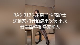 RAS-0135 乐奈子 性感护士送到家 打针怕痛来吹吹 小穴借你插整夜 皇家华人