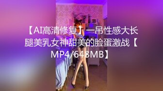 【AI高清修复】一吊性感大长腿美乳女神甜美的脸蛋激战【MP4/648MB】