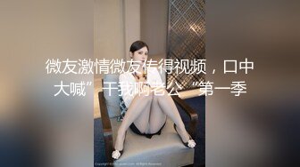 微友激情微友传得视频，口中大喊”干我啊老公“第一季