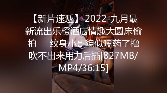 【新片速遞】 2022-九月最新流出乐橙酒店情趣大圆床偷拍❤️纹身小哥貌似嗑药了撸吹不出来用力后插[827MB/MP4/36:15]