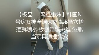 【极品❤️网红嫩妹】韩国N号房女神全裸大秀 扣B揉穴搓搓就喷水 极骚淫媚挑逗 酒瓶当玩具速插肏穴