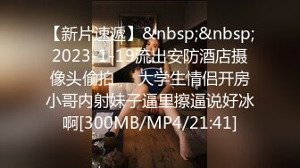 【新片速遞】&nbsp;&nbsp;2023-1-19流出安防酒店摄像头偷拍❤️大学生情侣开房小哥内射妹子逼里擦逼说好冰啊[300MB/MP4/21:41]