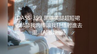 DASS-399 黑絲美腿超短裙老師舔我肉棒讓我狂插射進去還...(AI破壞版)