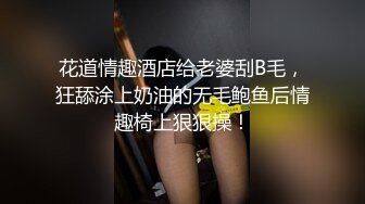 花道情趣酒店给老婆刮B毛，狂舔涂上奶油的无毛鲍鱼后情趣椅上狠狠操！