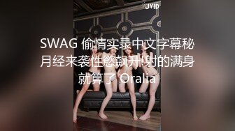 SWAG 偷情实录中文字幕秘月经来袭性慾飙升!射的满身就算了 Oralia