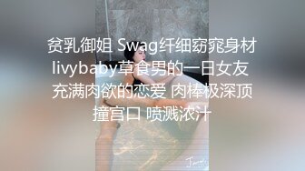 贫乳御姐 Swag纤细窈窕身材livybaby草食男的一日女友 充满肉欲的恋爱 肉棒极深顶撞宫口 喷溅浓汁