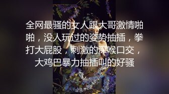 全网最骚的女人跟大哥激情啪啪，没人玩过的姿势抽插，拳打大屁股，刺激的深喉口交，大鸡巴暴力抽插叫的好骚