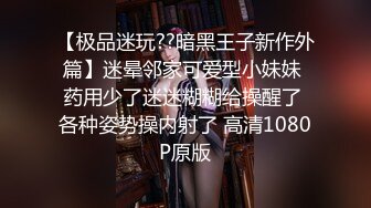 【极品迷玩??暗黑王子新作外篇】迷晕邻家可爱型小妹妹 药用少了迷迷糊糊给操醒了 各种姿势操内射了 高清1080P原版