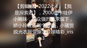 【剪辑版】2022.1.4，【我是探索者】，2000约卡哇伊小嫩妹，观众强烈要求留下，娇小玲珑还戴个眼镜，小骚货脱光衣服变身淫娃很精彩_iris3