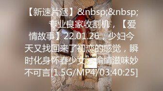 【新速片遞】&nbsp;&nbsp; ⭐⭐⭐专业良家收割机，【爱情故事】22.01.26，少妇今天又找回来了初恋的感觉，瞬时化身怀春少女，偷情滋味妙不可言[1.5G/MP4/03:40:25]