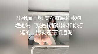 出租屋干炮 美女露脸和我约炮她说“我是偷偷出来和你打炮的，男友还不知道呢”