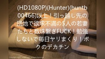 (HD1080P)(Hunter)(huntb00466)以上！引っ越し先の団地で欲求不満の5人の若妻たちと数珠繋ぎFUCK！勉強しないで毎日ヤリまくり！ボクのデカチン