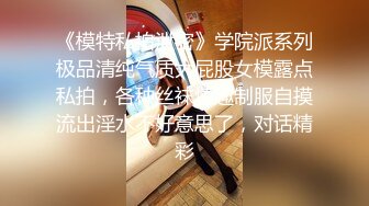 《模特私拍泄密》学院派系列极品清纯气质大屁股女模露点私拍，各种丝袜情趣制服自摸流出淫水不好意思了，对话精彩