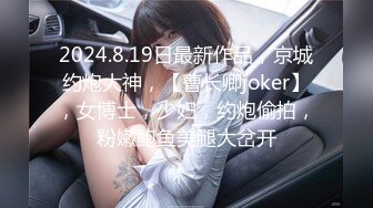 2024.8.19日最新作品，京城约炮大神，【曹长卿joker】，女博士，少妇，约炮偷拍，粉嫩鲍鱼美腿大岔开