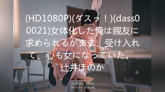 (HD1080P)(ダスッ！)(dass00021)女体化した俺は親友に求められるがまま、受け入れて、心も女になっていた。 辻井ほのか