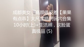 成都美女，高颜值反差【果果有点乖】大尺度插屄玩穴合集10小时(上)+生活照，这脸蛋真极品 (5)