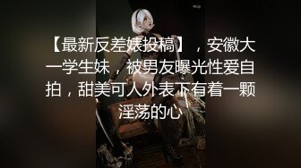 【最新反差婊投稿】，安徽大一学生妹，被男友曝光性爱自拍，甜美可人外表下有着一颗淫荡的心