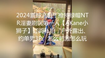 2024震撼流出，推特绿帽NTR淫妻刷锅第一人【AKane小狮子】订阅私拍，户外露出、约单男3P、怎么刺激怎么玩