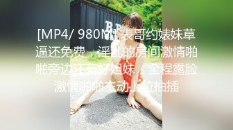 [MP4/ 980M] 表哥约婊妹草逼还免费，淫乱的房间激情啪啪旁边还有好姐妹，全程露脸激情啪啪主动上位抽插