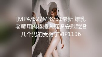 [MP4/627M]8/31最新 爆乳老师用肉棒插入骚逼安慰我没几个男的受得了VIP1196