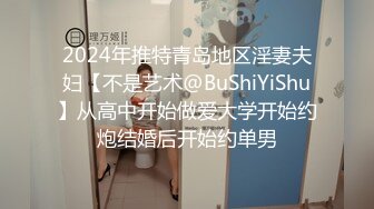 2024年推特青岛地区淫妻夫妇【不是艺术@BuShiYiShu】从高中开始做爱大学开始约炮结婚后开始约单男