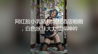 网红脸小乳猪和炮友酒店啪啪，白色丝袜大力猛操呻吟